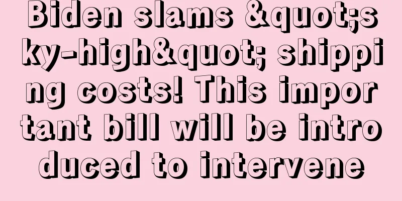 Biden slams "sky-high" shipping costs! This important bill will be introduced to intervene