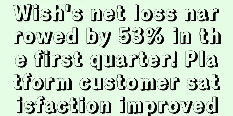 Wish's net loss narrowed by 53% in the first quarter! Platform customer satisfaction improved