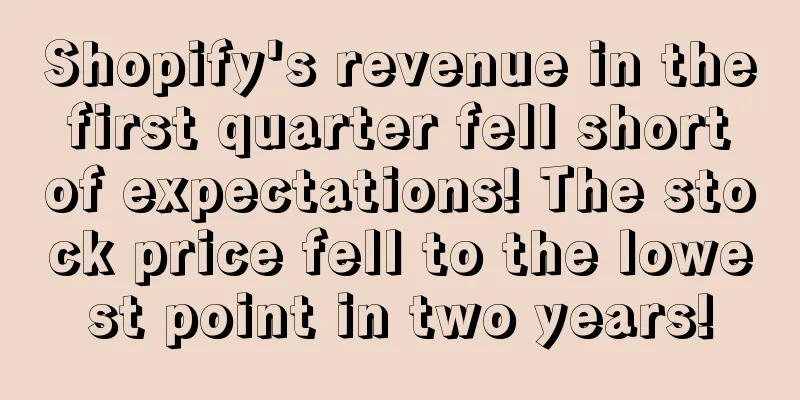 Shopify's revenue in the first quarter fell short of expectations! The stock price fell to the lowest point in two years!