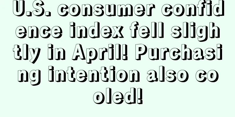 U.S. consumer confidence index fell slightly in April! Purchasing intention also cooled!