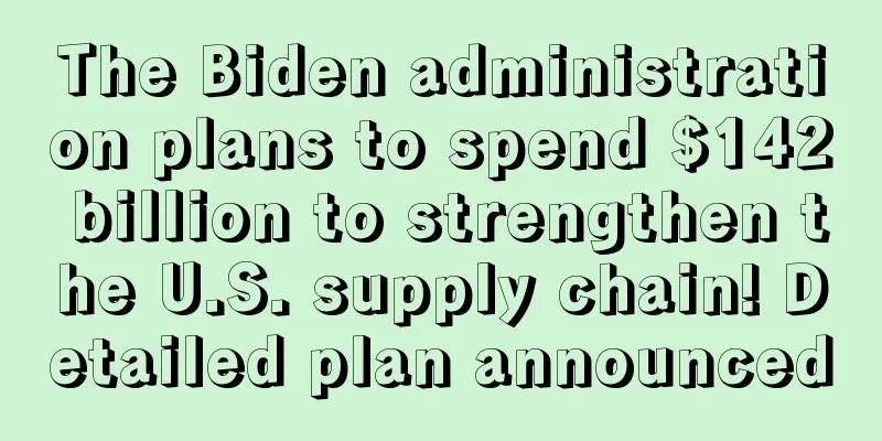 The Biden administration plans to spend $142 billion to strengthen the U.S. supply chain! Detailed plan announced