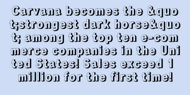 Carvana becomes the "strongest dark horse" among the top ten e-commerce companies in the United States! Sales exceed 1 million for the first time!