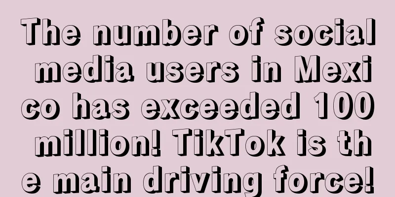The number of social media users in Mexico has exceeded 100 million! TikTok is the main driving force!