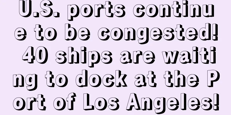 U.S. ports continue to be congested! 40 ships are waiting to dock at the Port of Los Angeles!