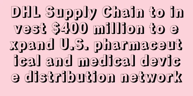 DHL Supply Chain to invest $400 million to expand U.S. pharmaceutical and medical device distribution network