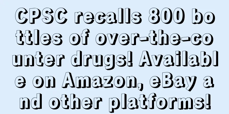 CPSC recalls 800 bottles of over-the-counter drugs! Available on Amazon, eBay and other platforms!