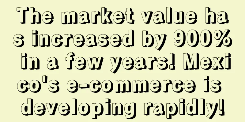 The market value has increased by 900% in a few years! Mexico's e-commerce is developing rapidly!