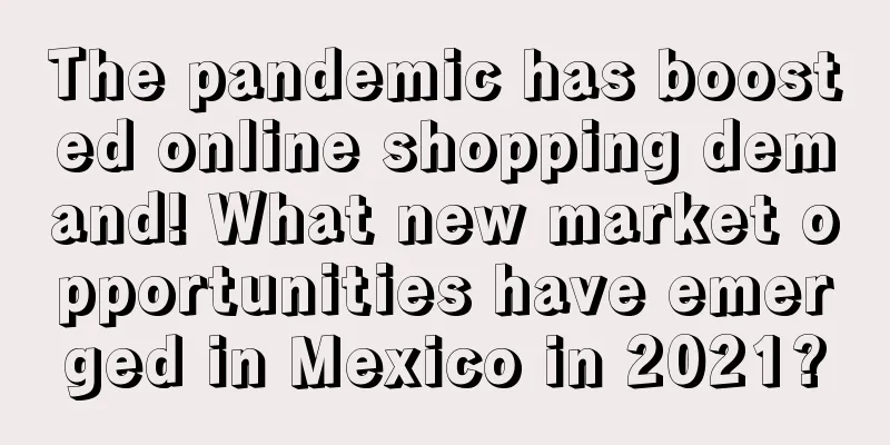 The pandemic has boosted online shopping demand! What new market opportunities have emerged in Mexico in 2021?