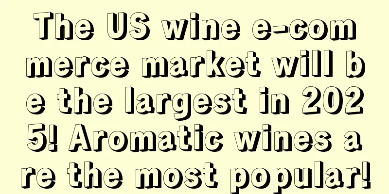 The US wine e-commerce market will be the largest in 2025! Aromatic wines are the most popular!