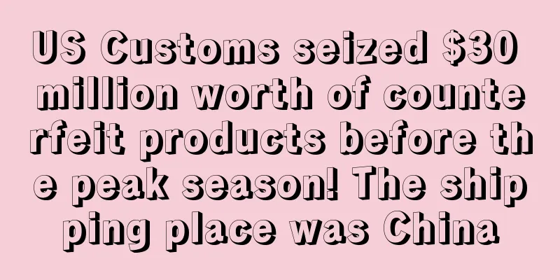 US Customs seized $30 million worth of counterfeit products before the peak season! The shipping place was China
