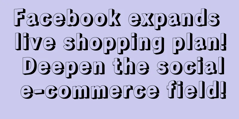Facebook expands live shopping plan! Deepen the social e-commerce field!