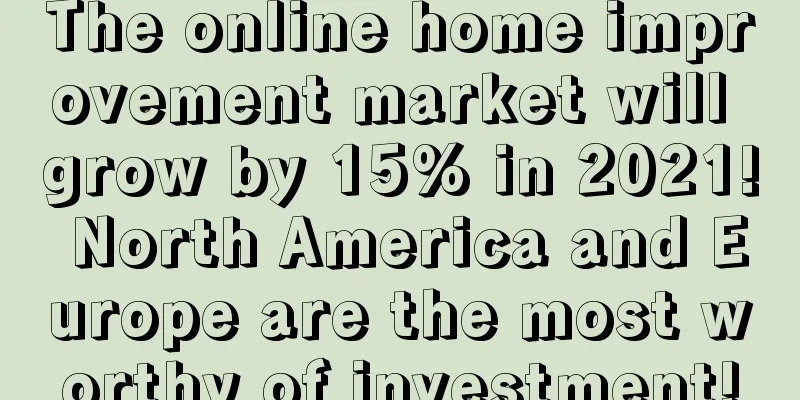 The online home improvement market will grow by 15% in 2021! North America and Europe are the most worthy of investment!