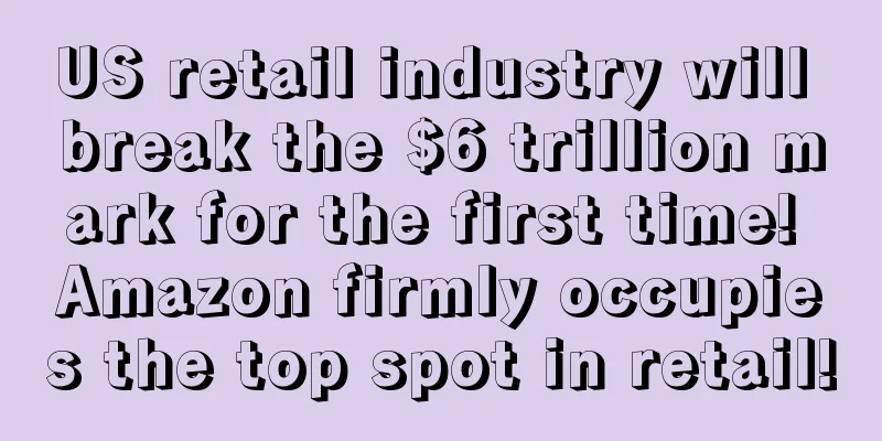 US retail industry will break the $6 trillion mark for the first time! Amazon firmly occupies the top spot in retail!