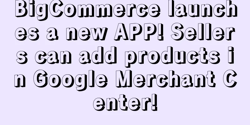 BigCommerce launches a new APP! Sellers can add products in Google Merchant Center!