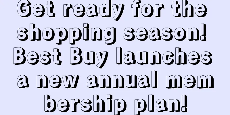 Get ready for the shopping season! Best Buy launches a new annual membership plan!