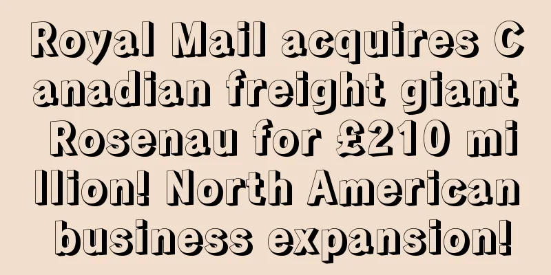 Royal Mail acquires Canadian freight giant Rosenau for £210 million! North American business expansion!