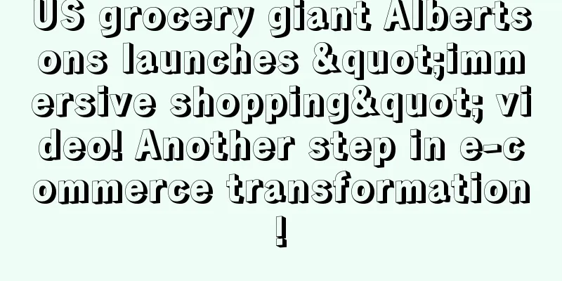 US grocery giant Albertsons launches "immersive shopping" video! Another step in e-commerce transformation!