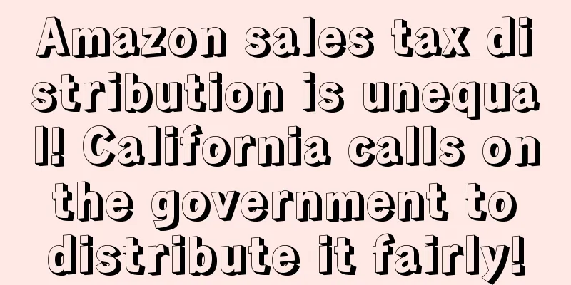 Amazon sales tax distribution is unequal! California calls on the government to distribute it fairly!