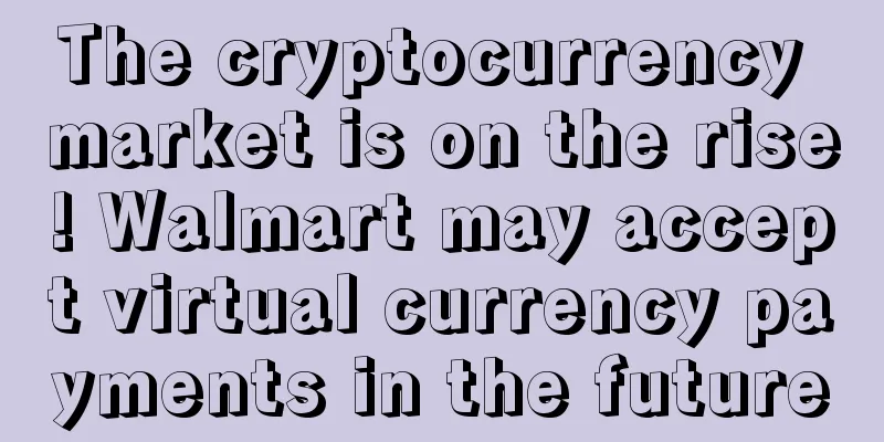 The cryptocurrency market is on the rise! Walmart may accept virtual currency payments in the future