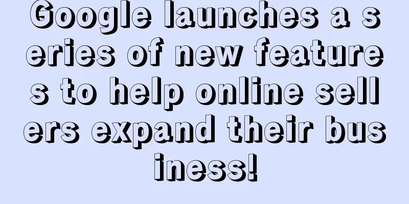 Google launches a series of new features to help online sellers expand their business!