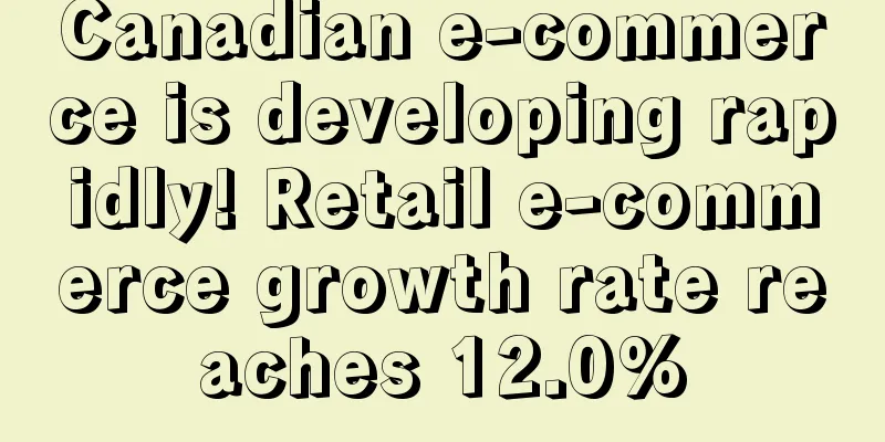 Canadian e-commerce is developing rapidly! Retail e-commerce growth rate reaches 12.0%