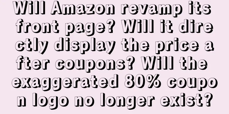Will Amazon revamp its front page? Will it directly display the price after coupons? Will the exaggerated 80% coupon logo no longer exist?
