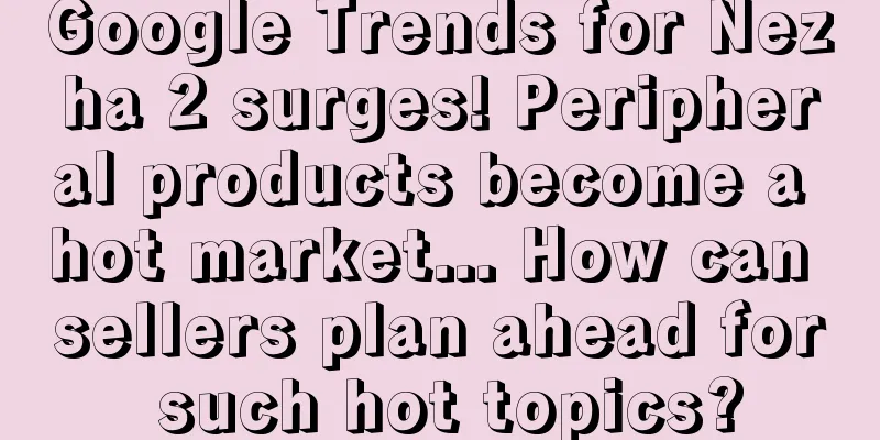 Google Trends for Nezha 2 surges! Peripheral products become a hot market... How can sellers plan ahead for such hot topics?