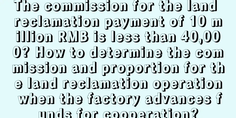 The commission for the land reclamation payment of 10 million RMB is less than 40,000? How to determine the commission and proportion for the land reclamation operation when the factory advances funds for cooperation?