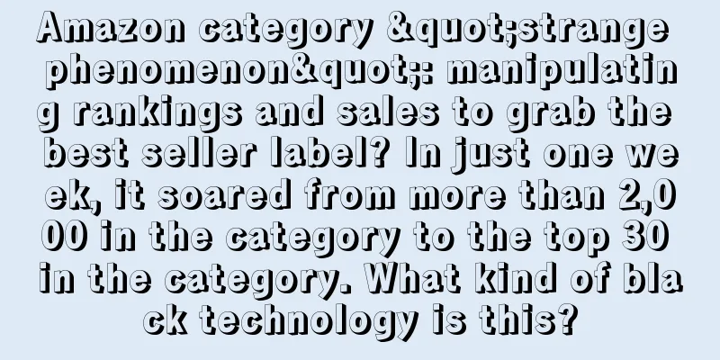 Amazon category "strange phenomenon": manipulating rankings and sales to grab the best seller label? In just one week, it soared from more than 2,000 in the category to the top 30 in the category. What kind of black technology is this?