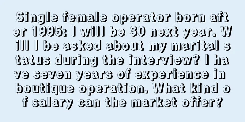 Single female operator born after 1995: I will be 30 next year. Will I be asked about my marital status during the interview? I have seven years of experience in boutique operation. What kind of salary can the market offer?