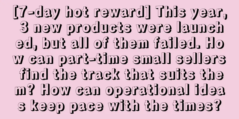 [7-day hot reward] This year, 3 new products were launched, but all of them failed. How can part-time small sellers find the track that suits them? How can operational ideas keep pace with the times?