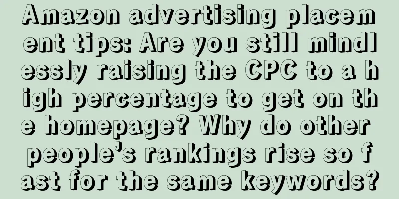 Amazon advertising placement tips: Are you still mindlessly raising the CPC to a high percentage to get on the homepage? Why do other people’s rankings rise so fast for the same keywords?