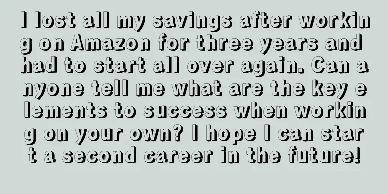 I lost all my savings after working on Amazon for three years and had to start all over again. Can anyone tell me what are the key elements to success when working on your own? I hope I can start a second career in the future!