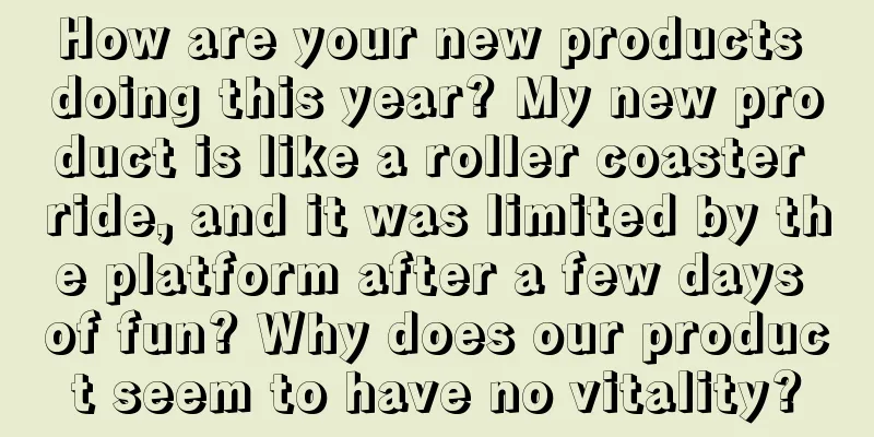 How are your new products doing this year? My new product is like a roller coaster ride, and it was limited by the platform after a few days of fun? Why does our product seem to have no vitality?