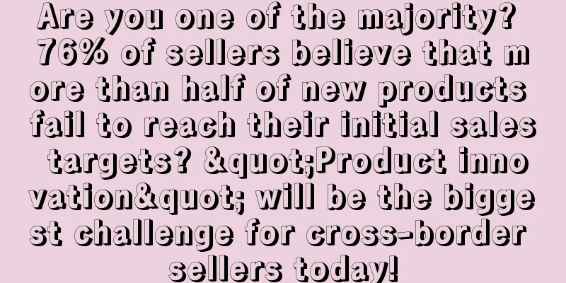 Are you one of the majority? 76% of sellers believe that more than half of new products fail to reach their initial sales targets? "Product innovation" will be the biggest challenge for cross-border sellers today!