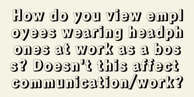 How do you view employees wearing headphones at work as a boss? Doesn't this affect communication/work?