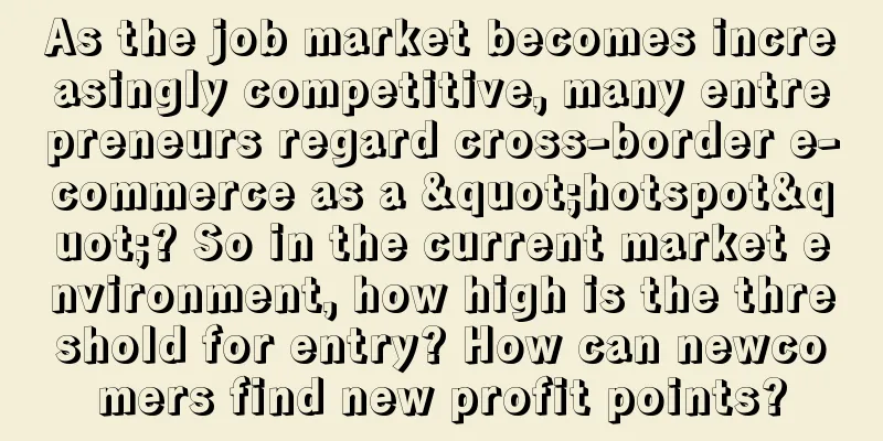 As the job market becomes increasingly competitive, many entrepreneurs regard cross-border e-commerce as a "hotspot"? So in the current market environment, how high is the threshold for entry? How can newcomers find new profit points?