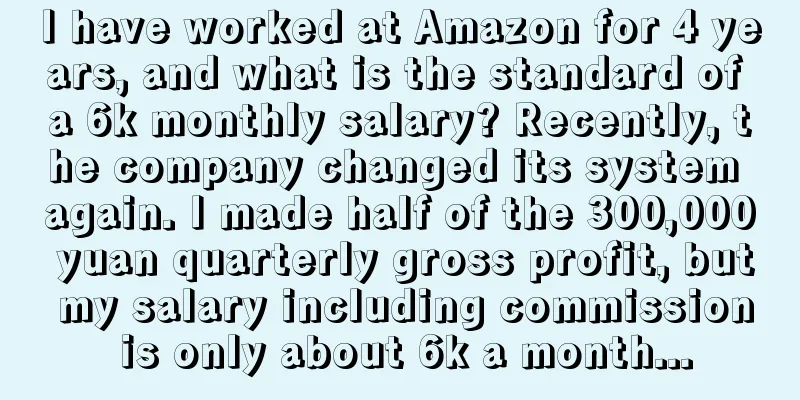 I have worked at Amazon for 4 years, and what is the standard of a 6k monthly salary? Recently, the company changed its system again. I made half of the 300,000 yuan quarterly gross profit, but my salary including commission is only about 6k a month...