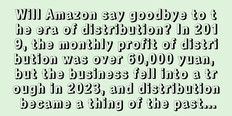 Will Amazon say goodbye to the era of distribution? In 2019, the monthly profit of distribution was over 60,000 yuan, but the business fell into a trough in 2023, and distribution became a thing of the past...