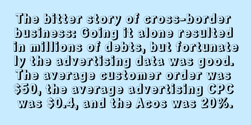 The bitter story of cross-border business: Going it alone resulted in millions of debts, but fortunately the advertising data was good. The average customer order was $50, the average advertising CPC was $0.4, and the Acos was 20%.