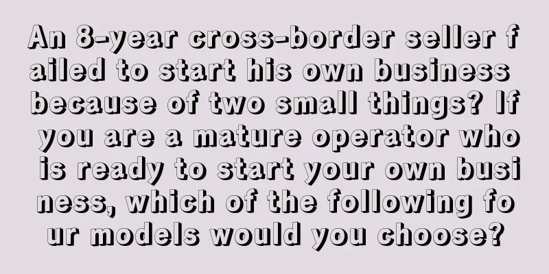 An 8-year cross-border seller failed to start his own business because of two small things? If you are a mature operator who is ready to start your own business, which of the following four models would you choose?
