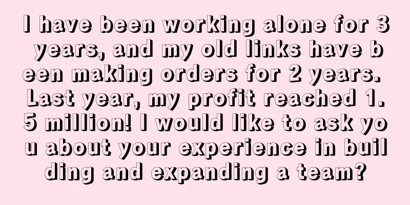 I have been working alone for 3 years, and my old links have been making orders for 2 years. Last year, my profit reached 1.5 million! I would like to ask you about your experience in building and expanding a team?