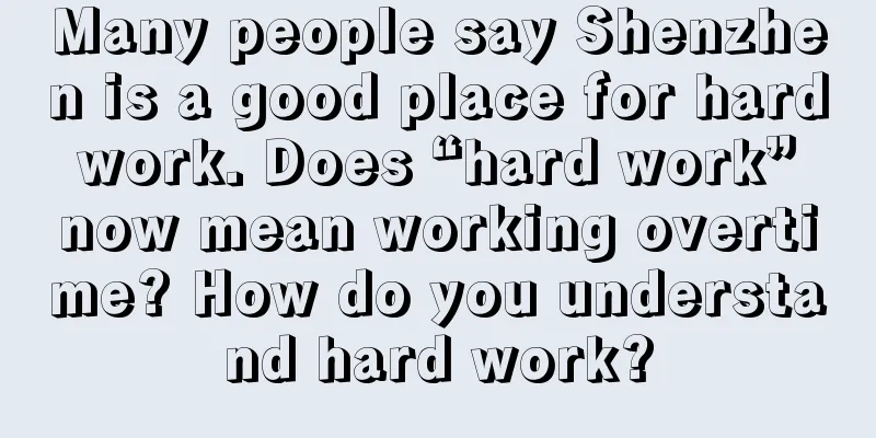 Many people say Shenzhen is a good place for hard work. Does “hard work” now mean working overtime? How do you understand hard work?