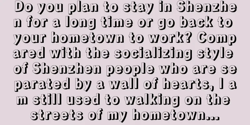 Do you plan to stay in Shenzhen for a long time or go back to your hometown to work? Compared with the socializing style of Shenzhen people who are separated by a wall of hearts, I am still used to walking on the streets of my hometown...