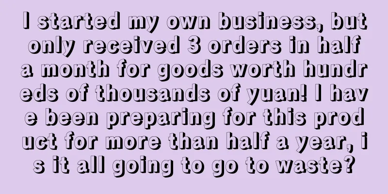 I started my own business, but only received 3 orders in half a month for goods worth hundreds of thousands of yuan! I have been preparing for this product for more than half a year, is it all going to go to waste?