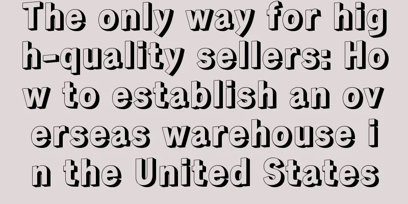 The only way for high-quality sellers: How to establish an overseas warehouse in the United States