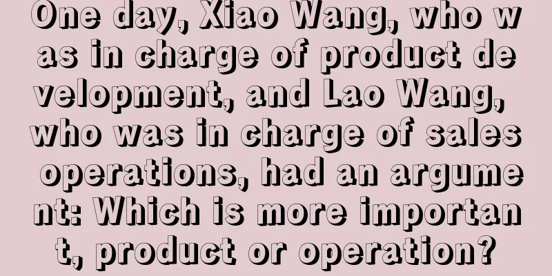 One day, Xiao Wang, who was in charge of product development, and Lao Wang, who was in charge of sales operations, had an argument: Which is more important, product or operation?
