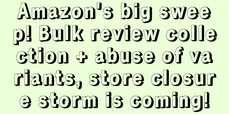 Amazon's big sweep! Bulk review collection + abuse of variants, store closure storm is coming!