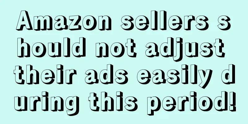Amazon sellers should not adjust their ads easily during this period!