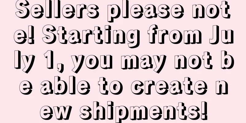 Sellers please note! Starting from July 1, you may not be able to create new shipments!